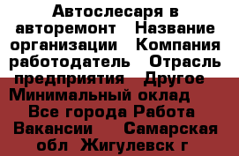 Автослесаря в авторемонт › Название организации ­ Компания-работодатель › Отрасль предприятия ­ Другое › Минимальный оклад ­ 1 - Все города Работа » Вакансии   . Самарская обл.,Жигулевск г.